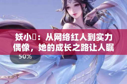 妖小槡：从网络红人到实力偶像，她的成长之路让人瞩目
