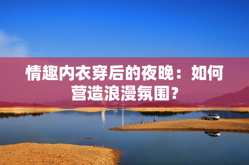 情趣内衣穿后的夜晚：如何营造浪漫氛围？