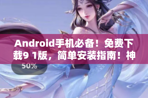 Android手机必备！免费下载9 1版，简单安装指南！神器抢鲜使用！