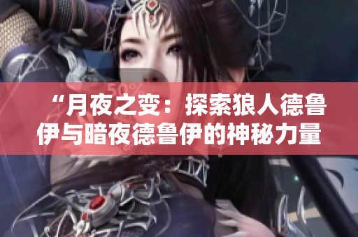 “月夜之变：探索狼人德鲁伊与暗夜德鲁伊的神秘力量”