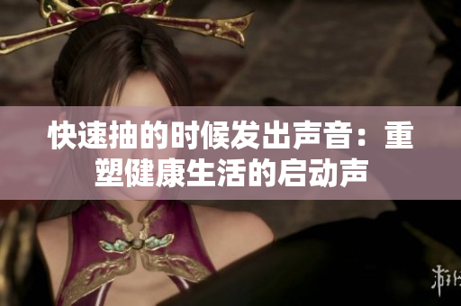 快速抽的时候发出声音：重塑健康生活的启动声