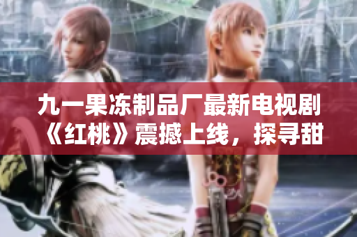九一果冻制品厂最新电视剧《红桃》震撼上线，探寻甜品背后的故事