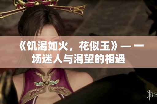 《饥渴如火，花似玉》— 一场迷人与渴望的相遇