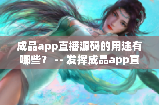 成品app直播源码的用途有哪些？ -- 发挥成品app直播源码的多种实用功能