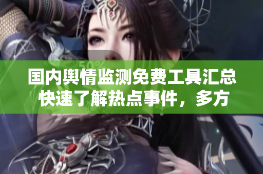 国内舆情监测免费工具汇总 快速了解热点事件，多方位分析舆情势头