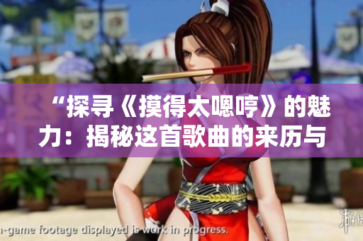“探寻《摸得太嗯哼》的魅力：揭秘这首歌曲的来历与情感共鸣”