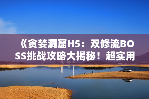 《贪婪洞窟H5：双修流BOSS挑战攻略大揭秘！超实用技巧助你轻松过关！》