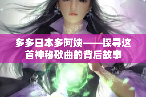 多多日本多阿姨——探寻这首神秘歌曲的背后故事