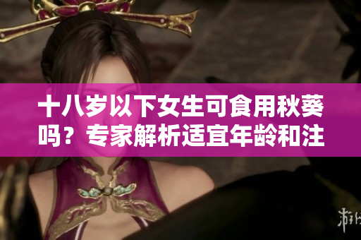 十八岁以下女生可食用秋葵吗？专家解析适宜年龄和注意事项