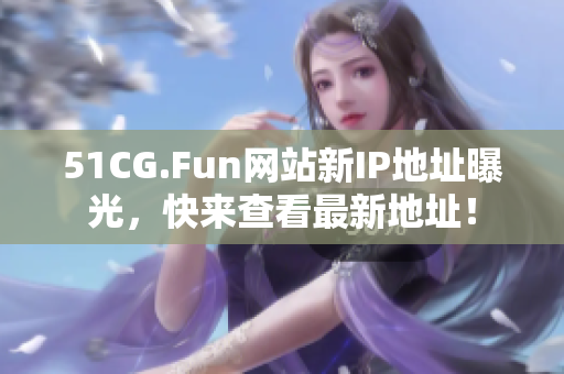 51CG.Fun网站新IP地址曝光，快来查看最新地址！