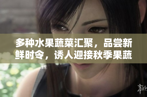 多种水果蔬菜汇聚，品尝新鲜时令，诱人迎接秋季果蔬大集合