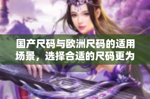国产尺码与欧洲尺码的适用场景，选择合适的尺码更为重要