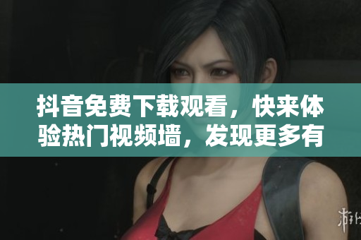 抖音免费下载观看，快来体验热门视频墙，发现更多有趣内容