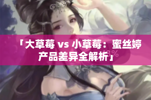 「大草莓 vs 小草莓：蜜丝婷产品差异全解析」