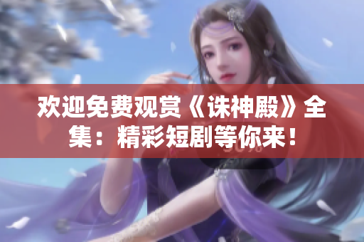 欢迎免费观赏《诛神殿》全集：精彩短剧等你来！