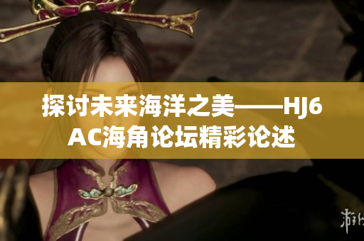探讨未来海洋之美——HJ6AC海角论坛精彩论述