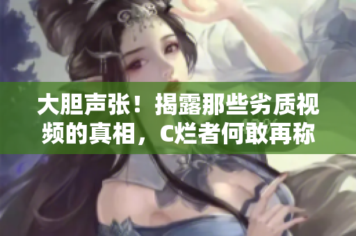 大胆声张！揭露那些劣质视频的真相，C烂者何敢再称他人为SB？