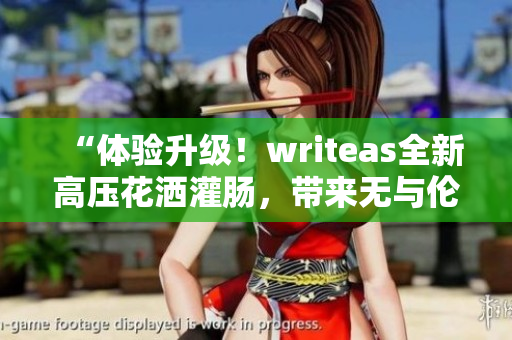 “体验升级！writeas全新高压花洒灌肠，带来无与伦比的洗浴享受！”