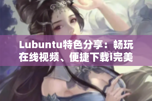 Lubuntu特色分享：畅玩在线视频、便捷下载i完美体验