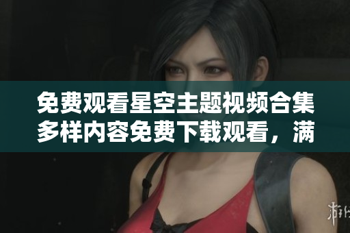 免费观看星空主题视频合集多样内容免费下载观看，满足视觉享受