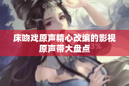 床吻戏原声精心改编的影视原声带大盘点