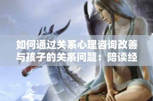 如何通过关系心理咨询改善与孩子的关系问题：陪读经验分享