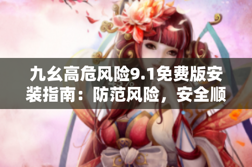 九幺高危风险9.1免费版安装指南：防范风险，安全顺畅安装指南