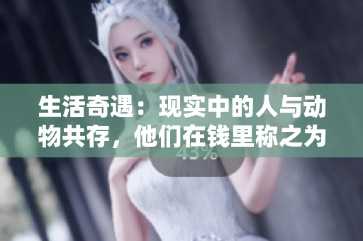 生活奇遇：现实中的人与动物共存，他们在钱里称之为什么？