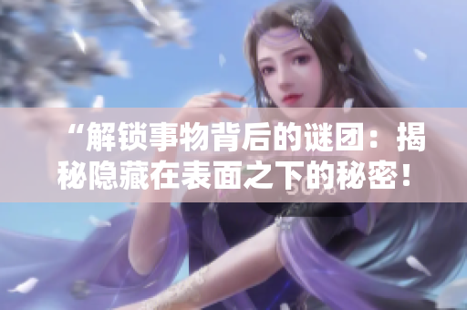 “解锁事物背后的谜团：揭秘隐藏在表面之下的秘密！”