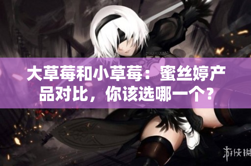 大草莓和小草莓：蜜丝婷产品对比，你该选哪一个？