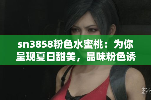 sn3858粉色水蜜桃：为你呈现夏日甜美，品味粉色诱惑的绝妙选择
