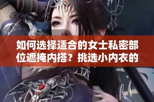 如何选择适合的女士私密部位遮掩内搭？挑选小内衣的实用指南