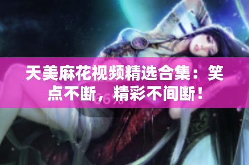 天美麻花视频精选合集：笑点不断，精彩不间断！