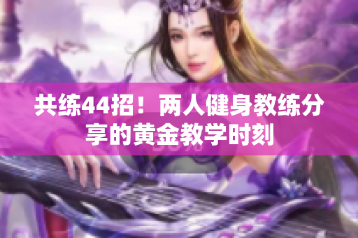 共练44招！两人健身教练分享的黄金教学时刻