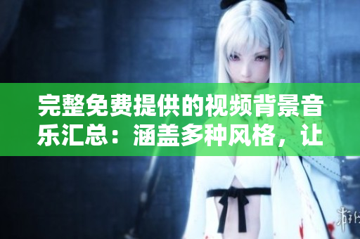 完整免费提供的视频背景音乐汇总：涵盖多种风格，让您的视频更生动！