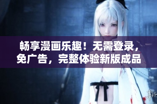 畅享漫画乐趣！无需登录，免广告，完整体验新版成品漫画等你来探索