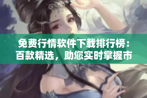 免费行情软件下载排行榜：百款精选，助您实时掌握市场动态！