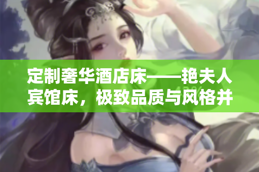 定制奢华酒店床——艳夫人宾馆床，极致品质与风格并蓄