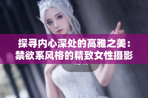 探寻内心深处的高雅之美：禁欲系风格的精致女性摄影作品欣赏
