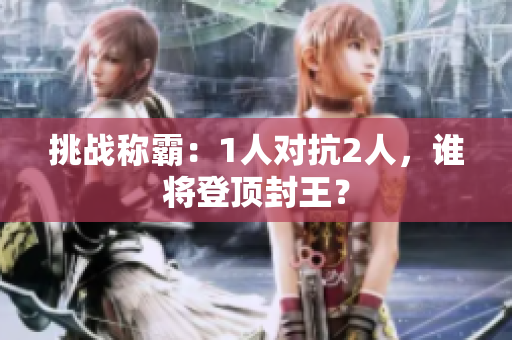 挑战称霸：1人对抗2人，谁将登顶封王？