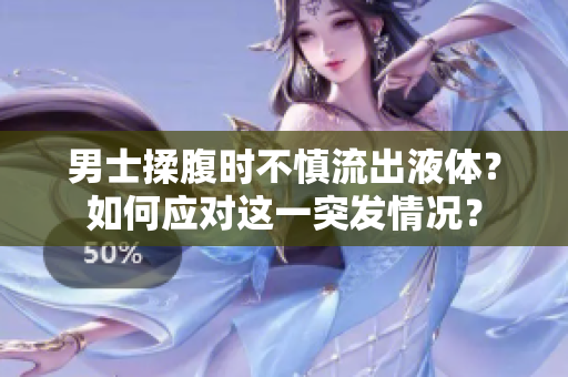 男士揉腹时不慎流出液体？如何应对这一突发情况？