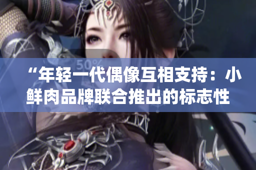 “年轻一代偶像互相支持：小鲜肉品牌联合推出的标志性大logo”