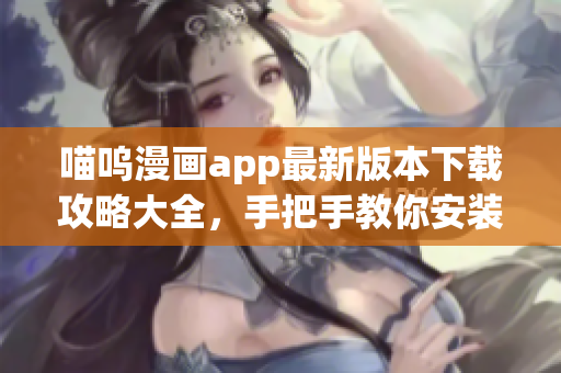 喵呜漫画app最新版本下载攻略大全，手把手教你安装使用快捷指南