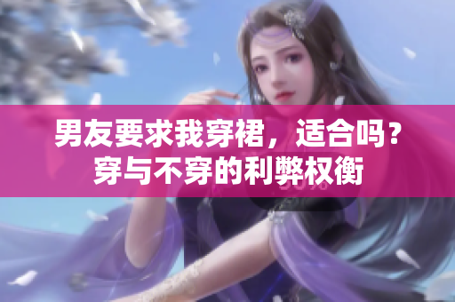 男友要求我穿裙，适合吗？穿与不穿的利弊权衡