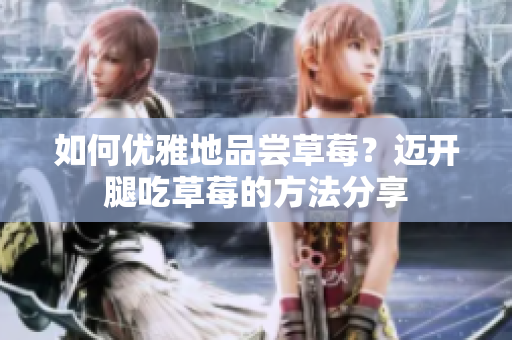如何优雅地品尝草莓？迈开腿吃草莓的方法分享