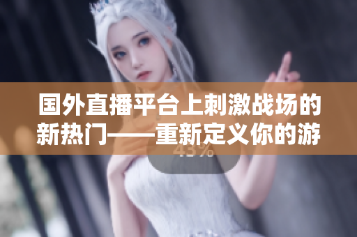 国外直播平台上刺激战场的新热门——重新定义你的游戏体验