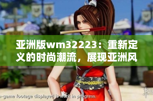 亚洲版wm32223：重新定义的时尚潮流，展现亚洲风貌与创新