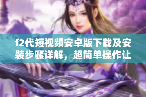 f2代短视频安卓版下载及安装步骤详解，超简单操作让你快速上手