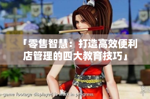 「零售智慧：打造高效便利店管理的四大教育技巧」