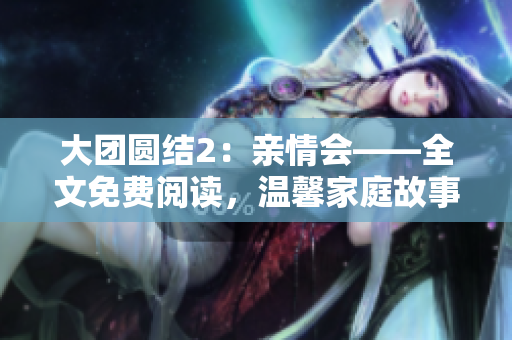 大团圆结2：亲情会——全文免费阅读，温馨家庭故事精彩连连！